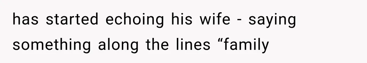has started echoing his wife - saying something along the lines “family
