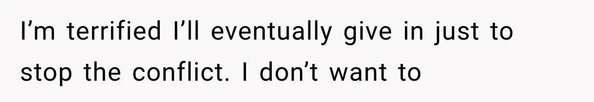 I’m terrified I’ll eventually give in just to stop the conflict. I don’t want to