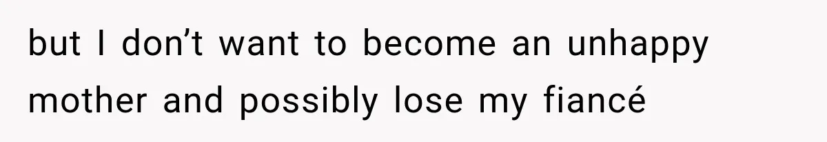 but I don’t want to become an unhappy mother and possibly lose my fiancé