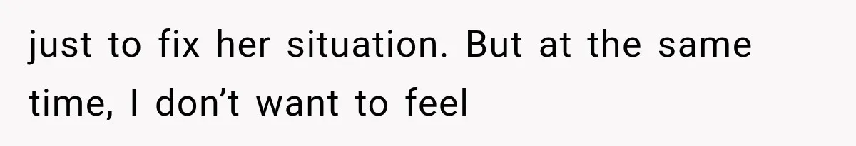 just to fix her situation. But at the same time, I don’t want to feel