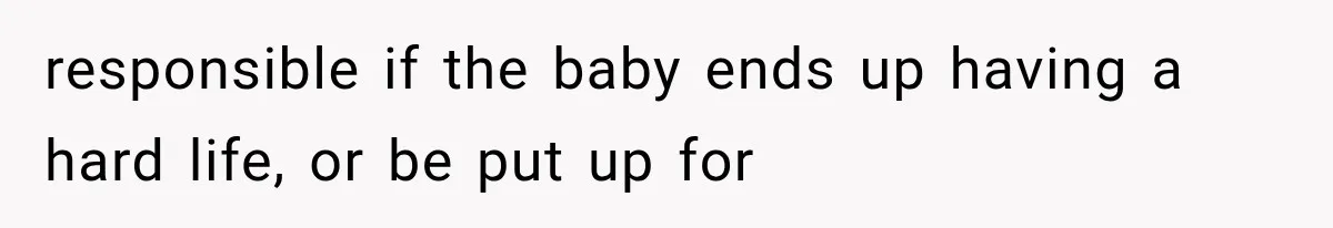 responsible if the baby ends up having a hard life, or be put up for