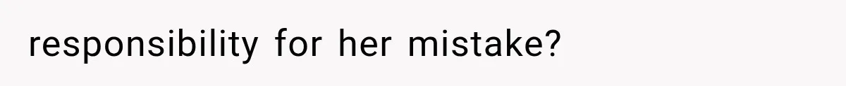 responsibility for her mistake?