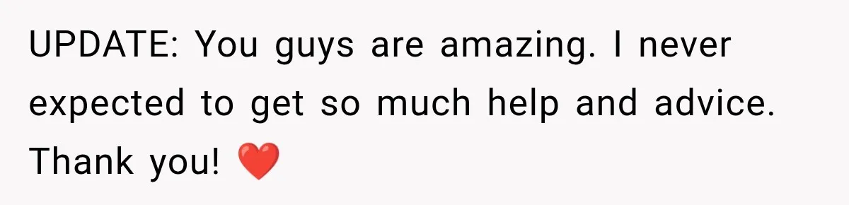 UPDATE: You guys are amazing. I never expected to get so much help and advice. Thank you! ❤️