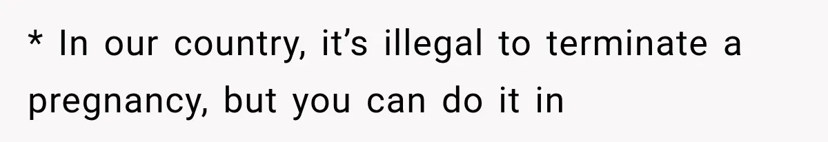 * In our country, it’s illegal to terminate a pregnancy, but you can do it in
