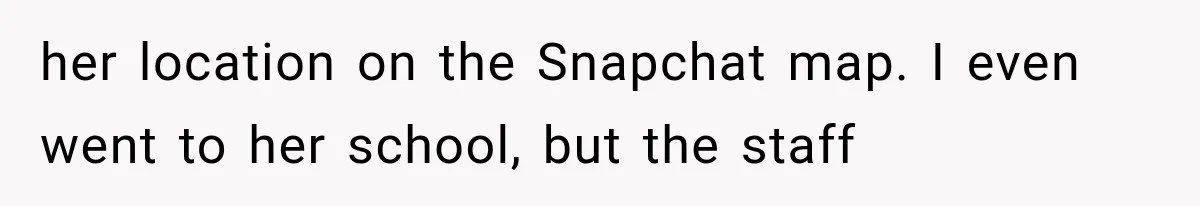 her location on the Snapchat map. I even went to her school, but the staff