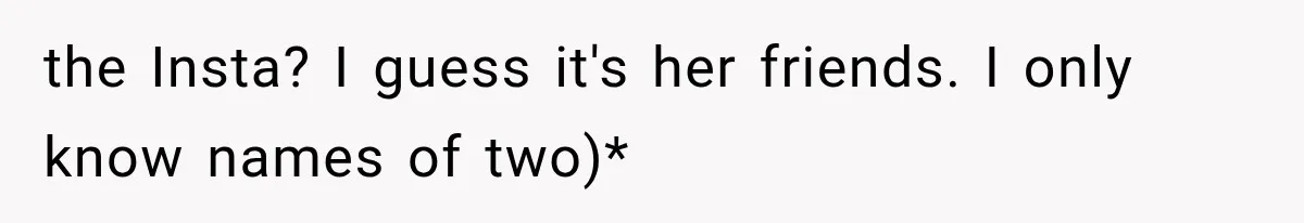 the Insta? I guess it's her friends. I only know names of two)*