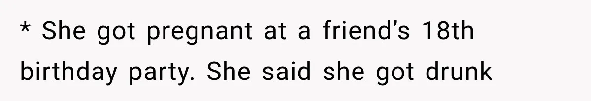 * She got pregnant at a friend’s 18th birthday party. She said she got drunk