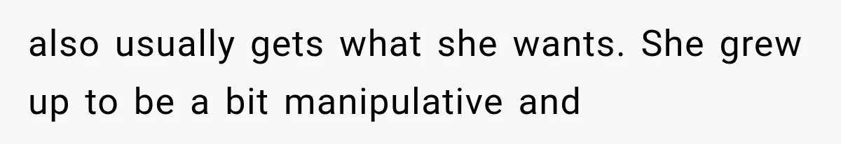 also usually gets what she wants. She grew up to be a bit manipulative and