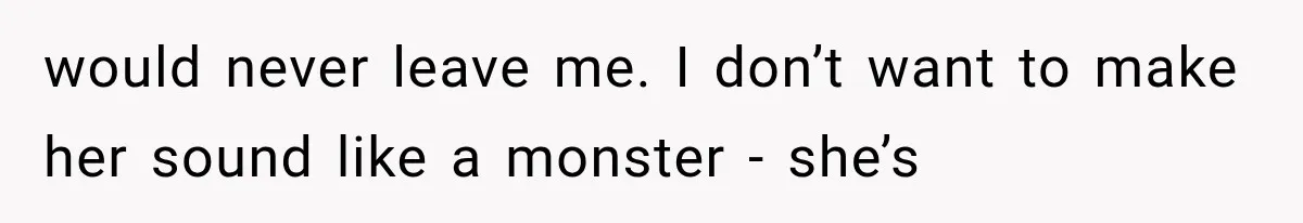 would never leave me. I don’t want to make her sound like a monster - she’s