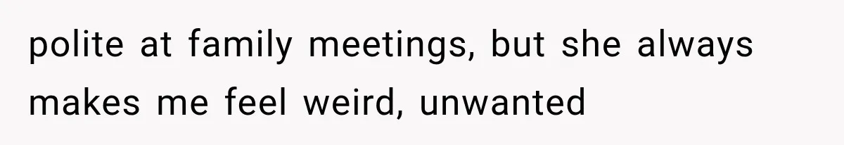 polite at family meetings, but she always makes me feel weird, unwanted