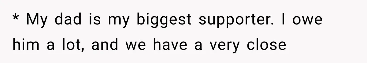 * My dad is my biggest supporter. I owe him a lot, and we have a very close