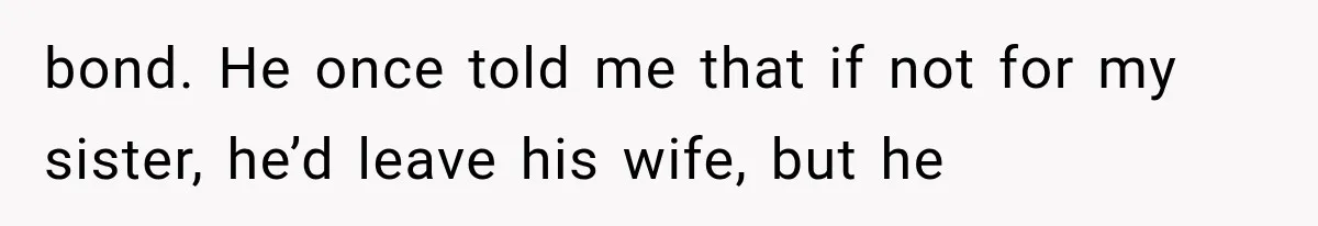 bond. He once told me that if not for my sister, he’d leave his wife, but he