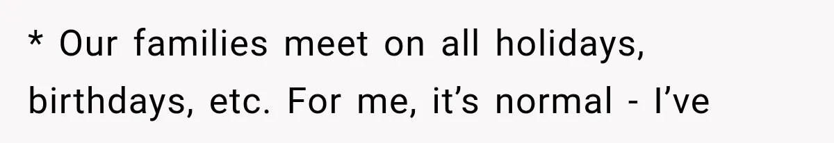 * Our families meet on all holidays, birthdays, etc. For me, it’s normal - I’ve