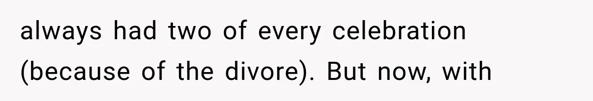 always had two of every celebration (because of the divore). But now, with