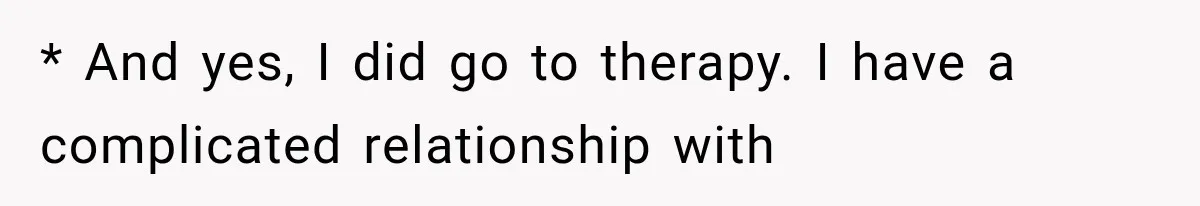 * And yes, I did go to therapy. I have a complicated relationship with