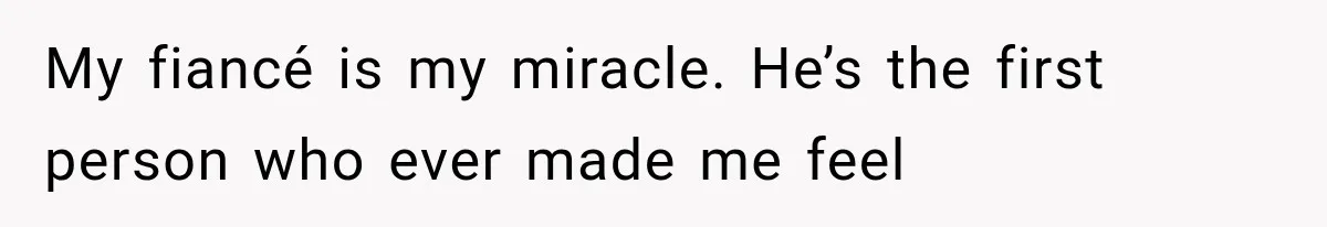 My fiancé is my miracle. He’s the first person who ever made me feel