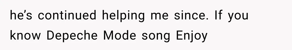 he’s continued helping me since. If you know Depeche Mode song Enjoy