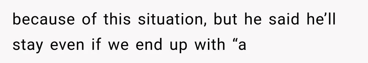 because of this situation, but he said he’ll stay even if we end up with “a