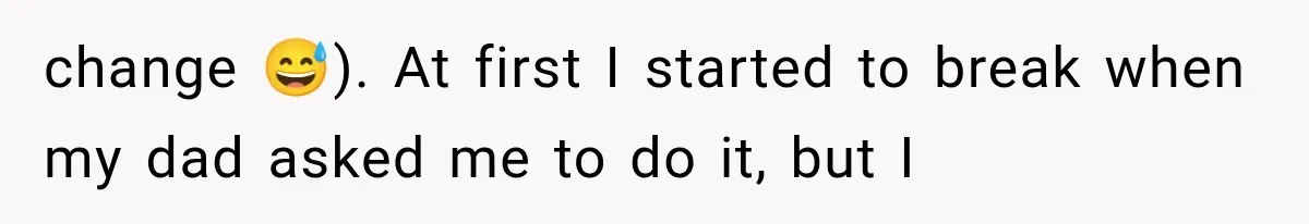 change 😅). At first I started to break when my dad asked me to do it, but I