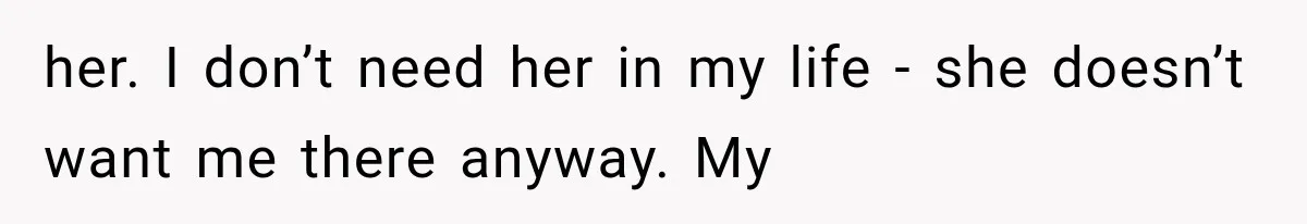 her. I don’t need her in my life - she doesn’t want me there anyway. My