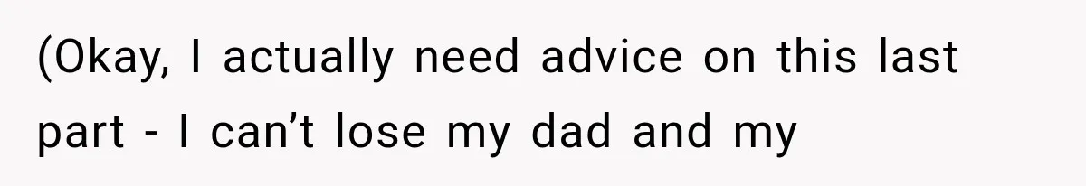 (Okay, I actually need advice on this last part - I can’t lose my dad and my