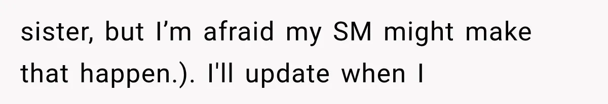 sister, but I’m afraid my SM might make that happen.). I'll update when I