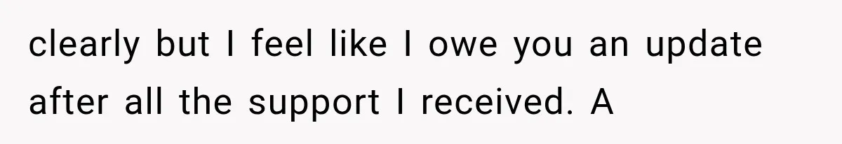clearly but I feel like I owe you an update after all the support I received. A