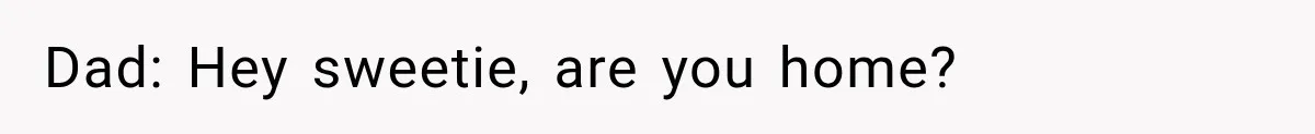 Dad: Hey sweetie, are you home?