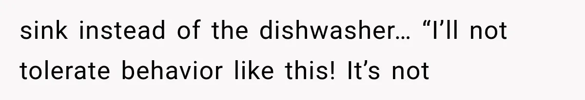sink instead of the dishwasher… “I’ll not tolerate behavior like this! It’s not