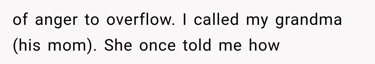 of anger to overflow. I called my grandma (his mom). She once told me how