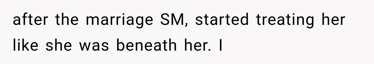 after the marriage SM, started treating her like she was beneath her. I