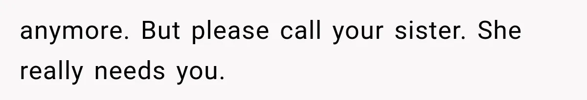 anymore. But please call your sister. She really needs you.