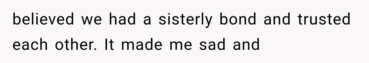 believed we had a sisterly bond and trusted each other. It made me sad and