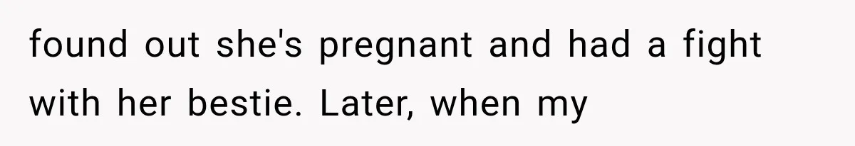 found out she's pregnant and had a fight with her bestie. Later, when my