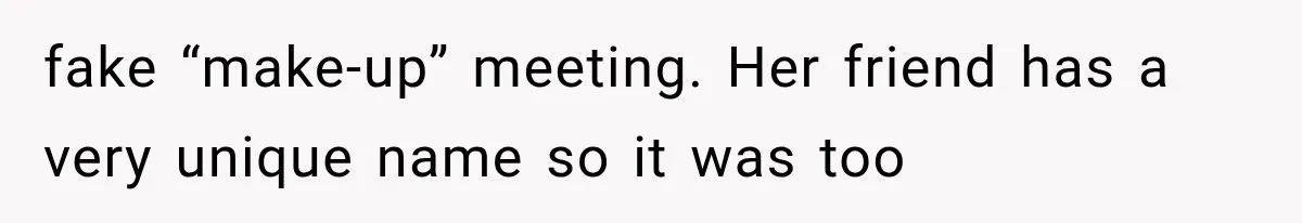 fake “make-up” meeting. Her friend has a very unique name so it was too