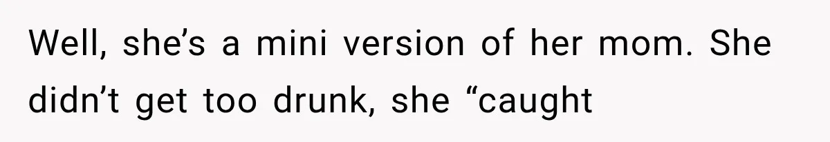 Well, she’s a mini version of her mom. She didn’t get too drunk, she “caught