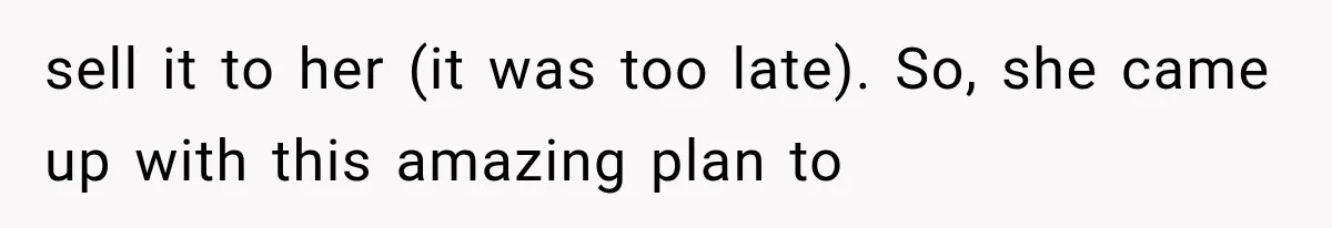 sell it to her (it was too late). So, she came up with this amazing plan to