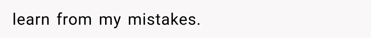 learn from my mistakes.