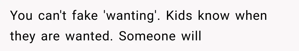 You can't fake 'wanting'. Kids know when they are wanted. Someone will