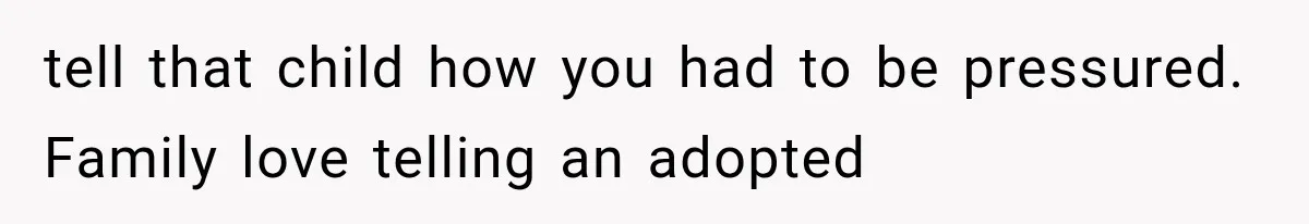 tell that child how you had to be pressured. Family love telling an adopted