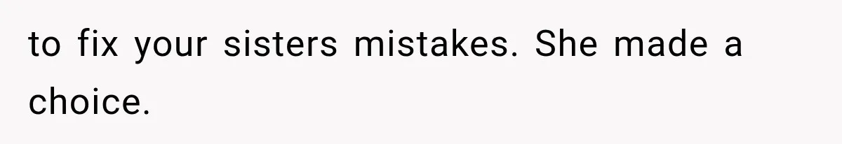 to fix your sisters mistakes. She made a choice.