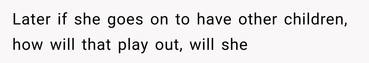 Later if she goes on to have other children, how will that play out, will she