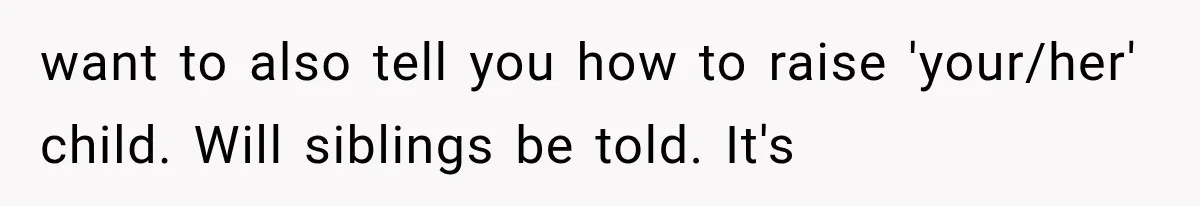 want to also tell you how to raise 'your/her' child. Will siblings be told. It's