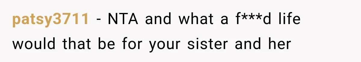 patsy3711 − NTA and what a f***d life would that be for your sister and her