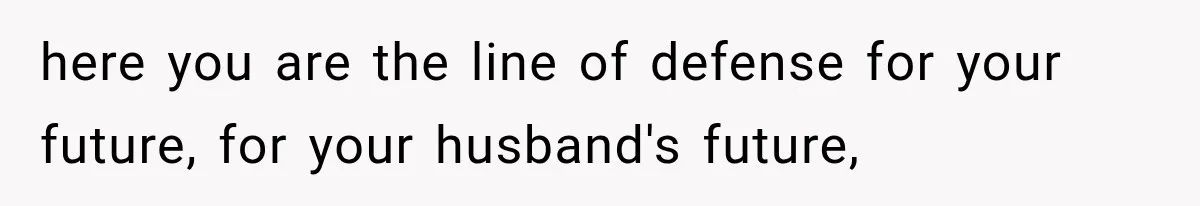 here you are the line of defense for your future, for your husband's future,