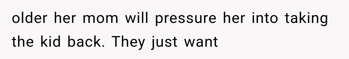 older her mom will pressure her into taking the kid back. They just want