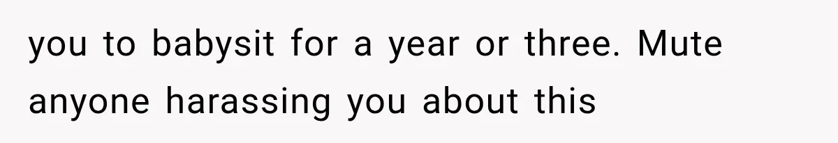 you to babysit for a year or three. Mute anyone harassing you about this