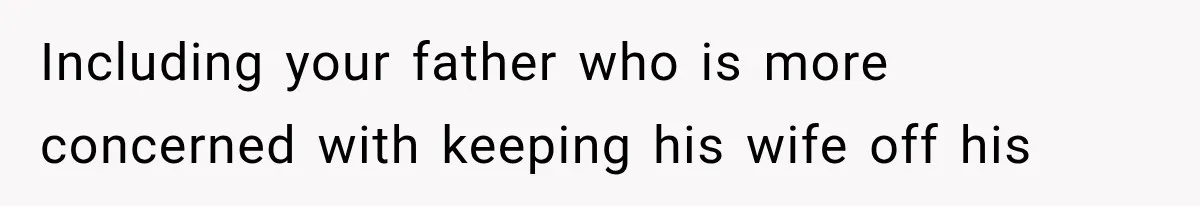 Including your father who is more concerned with keeping his wife off his