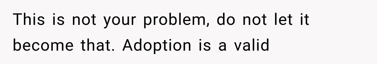 This is not your problem, do not let it become that. Adoption is a valid