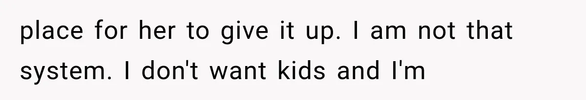 place for her to give it up. I am not that system. I don't want kids and I'm